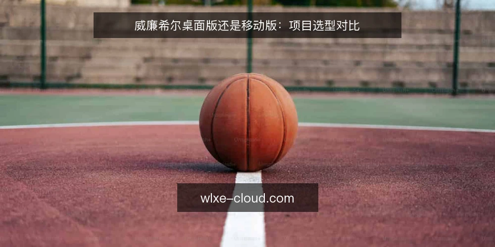 威廉希尔桌面版还是移动版:项目选型对比 — 选型前先明确判断标准 配图