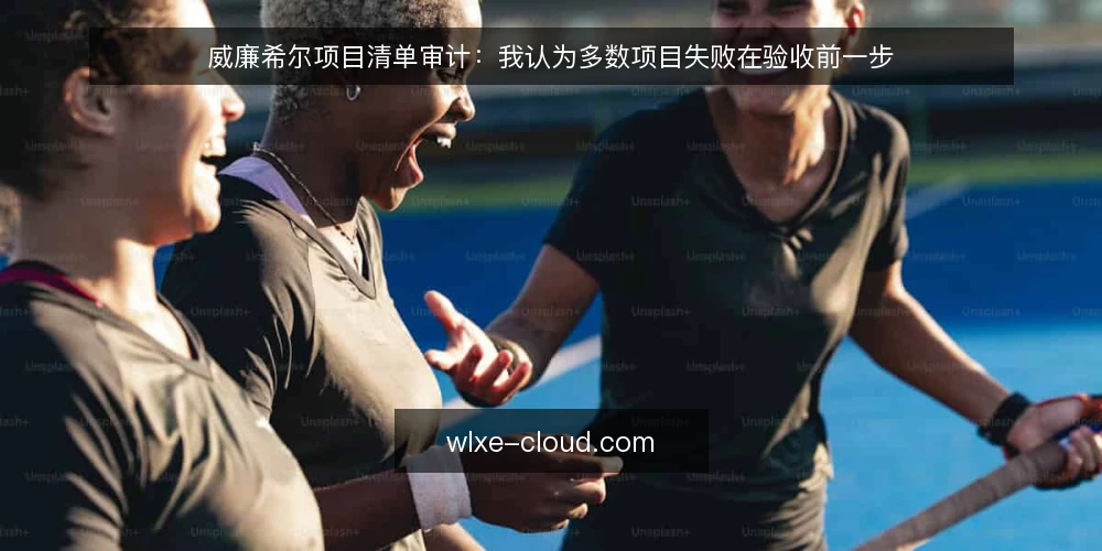 威廉希尔项目清单审计:我认为多数项目失败在验收前一步 — 为什么现在就要审计验收前流程 配图